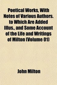 Poetical Works, With Notes of Various Authors. to Which Are Added Illus., and Some Account of the Life and Writings of Milton (Volume 01)