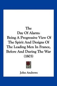 The Day Of Alarm: Being A Progressive View Of The Spirit And Designs Of The Leading Men In France, Before And During The War (1803)