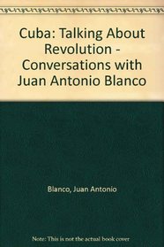 Cuba: Talking About Revolution : Converstions With Juan Antonio Blanco