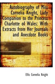 Autobiography of Miss Cornelia Knight, Lady Companion to the Princess Charlotte of Wales: With Extra