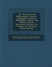 The World's Great Masterpieces: History, Biography, Science, Philosophy, Poetry, the Drama, Travel, Adventure, Fiction, Etc, Volume 19 - Primary Sourc