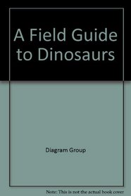 A Field Guide to Dinosaurs: The First Complete Guide to Every Dinosaur Now Known