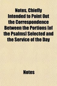 Notes, Chiefly Intended to Point Out the Correspondence Between the Portions [of the Psalms] Selected and the Service of the Day