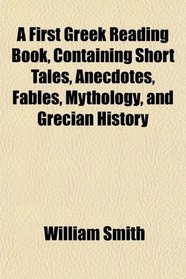 A First Greek Reading Book, Containing Short Tales, Anecdotes, Fables, Mythology, and Grecian History