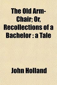 The Old Arm-Chair; Or, Recollections of a Bachelor: a Tale
