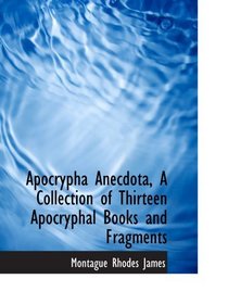 Apocrypha Anecdota, A Collection of Thirteen Apocryphal Books and Fragments