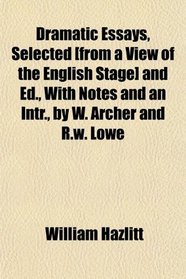 Dramatic Essays, Selected [from a View of the English Stage] and Ed., With Notes and an Intr., by W. Archer and R.w. Lowe