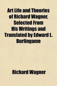 Art Life and Theories of Richard Wagner, Selected From His Writings and Translated by Edward L. Burlingame