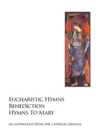 Eucharistic Hymns - Benediction - Hymns To Mary: The Catholic Hymnal - An Anthology Of Hymns