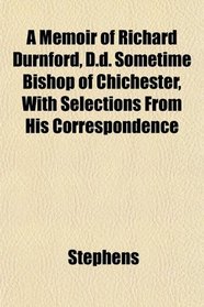 A Memoir of Richard Durnford, D.d. Sometime Bishop of Chichester, With Selections From His Correspondence
