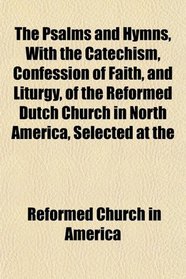 The Psalms and Hymns, With the Catechism, Confession of Faith, and Liturgy, of the Reformed Dutch Church in North America, Selected at the
