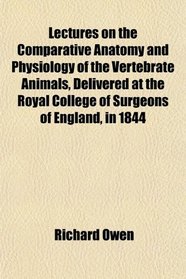 Lectures on the Comparative Anatomy and Physiology of the Vertebrate Animals, Delivered at the Royal College of Surgeons of England, in 1844