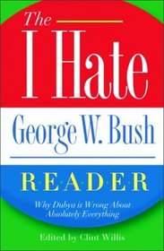 The I Hate George W. Bush Reader: Why Dubya Is Wrong About Absolutely Everything