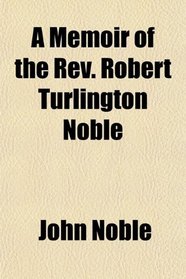 A Memoir of the Rev. Robert Turlington Noble