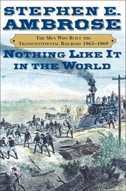 Nothing Like It In The World : The Men Who Built the Transcontinental Railroad 1863-1869