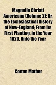 Magnalia Christi Americana (Volume 2); Or, the Ecclesiastical History of New-England; From Its First Planting, in the Year 1620, Unto the Year