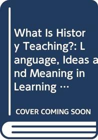 What Is History Teaching?: Language, Ideas and Meaning in Learning About the Past
