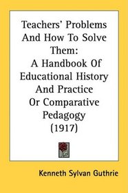 Teachers' Problems And How To Solve Them: A Handbook Of Educational History And Practice Or Comparative Pedagogy (1917)