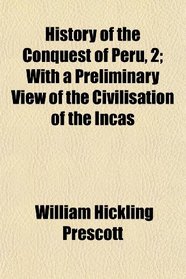 History of the Conquest of Peru, 2; With a Preliminary View of the Civilisation of the Incas