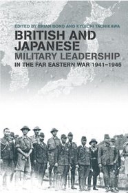 British and Japanese Military Leadership in the Far Eastern War, 1941-45 (Cass Series--Military History and Policy, No. 17)