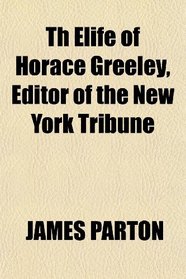 Th Elife of Horace Greeley, Editor of the New York Tribune