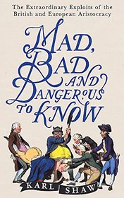 Mad, Bad and Dangerous to Know: The Extraordinary Exploits of the British and European Aristocracy