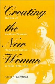Creating the New Woman: The Rise of Southern Women's Progressive Culture in Texas, 1893-1918 (Women in American History)
