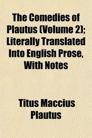The Comedies of Plautus (Volume 2); Literally Translated Into English Prose, With Notes