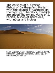 The epistles of S. Cyprian, Bishop of Carthage and Martyr : with the council of Carthage on the bapt