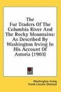 The Fur Traders Of The Columbia River And The Rocky Mountains: As Described By Washington Irving In His Account Of Astoria (1903)