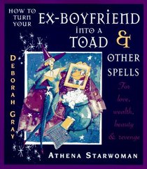 How to Turn Your Ex-Boyfriend into a Toad : And Other Spells for Love, Wealth, Beauty, and Revenge