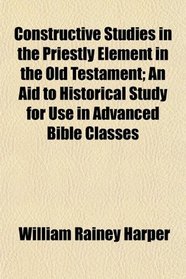 Constructive Studies in the Priestly Element in the Old Testament; An Aid to Historical Study for Use in Advanced Bible Classes