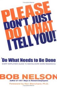 Please Don't Just Do What I Tell You, Do What Needs to Be Done : Every Employee's Guide to Making Work More Rewarding