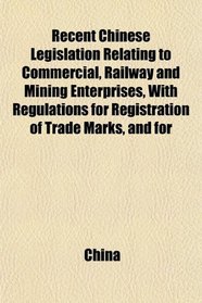 Recent Chinese Legislation Relating to Commercial, Railway and Mining Enterprises, With Regulations for Registration of Trade Marks, and for