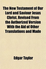 The New Testament of Our Lord and Saviour Jesus Christ, Revised From the Authorized Version With the Aid of Other Translations and Made