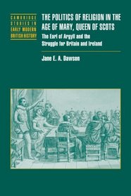 The Politics of Religion in the Age of Mary, Queen of Scots: The Earl of Argyll and the Struggle for Britain and Ireland (Cambridge Studies in Early Modern British History)