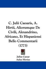 C. Julii Caesaris, A. Hirtii, Aliorumque De Civili, Alexandrino, Africano, Et Hispaniensi Bello Commentarii (1773) (Latin Edition)