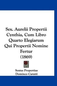 Sex. Aurelii Propertii Cynthia, Cum Libro Quarto Elegiarum Qui Propertii Nomine Fertur (1869) (Latin Edition)