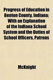 Progress of Education in Benton County, Indiana; With an Explanation of the Indiana School System and the Duties of School Officers, Patrons
