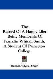 The Record Of A Happy Life: Being Memorials Of Franklin Whitall Smith, A Student Of Princeton College