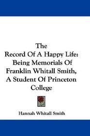 The Record Of A Happy Life: Being Memorials Of Franklin Whitall Smith, A Student Of Princeton College