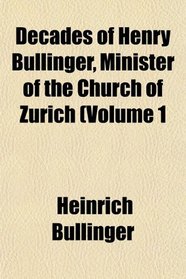 Decades of Henry Bullinger, Minister of the Church of Zurich (Volume 1