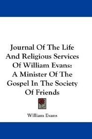 Journal Of The Life And Religious Services Of William Evans: A Minister Of The Gospel In The Society Of Friends