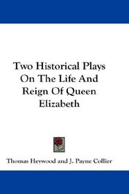 Two Historical Plays On The Life And Reign Of Queen Elizabeth