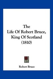 The Life Of Robert Bruce, King Of Scotland (1810)