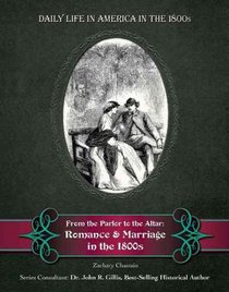 From the Parlor to the Altar: Romance and Marriage in the 1800s (Daily Life in America in the 1800s)