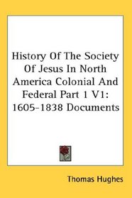 History Of The Society Of Jesus In North America Colonial And Federal Part 1 V1: 1605-1838 Documents