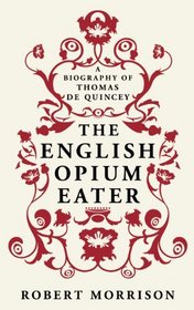 The English Opium-eater: A Biography of Thomas De Quincey