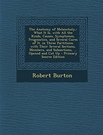 The Anatomy of Melancholy,: What It Is, with All the Kinds, Causes, Symptomes, Prognostics, and Several Cures of It. in Three Partitions. with Their ... Opened and Cut Up - Primary Source Edition