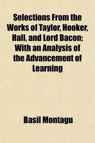 Selections From the Works of Taylor, Hooker, Hall, and Lord Bacon; With an Analysis of the Advancement of Learning
